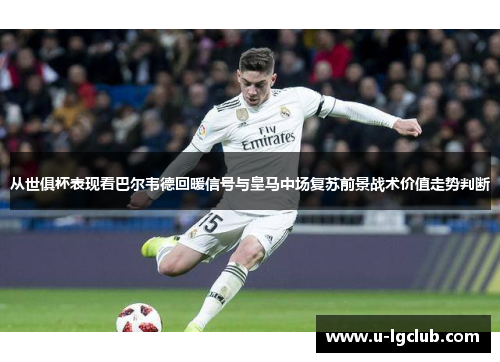 从世俱杯表现看巴尔韦德回暖信号与皇马中场复苏前景战术价值走势判断 从世俱杯表现看巴尔韦德回暖信号与皇马中场复苏前景战术价值走势判断