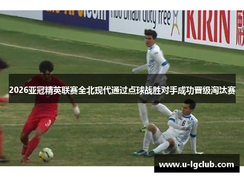 2026亚冠精英联赛全北现代通过点球战胜对手成功晋级淘汰赛