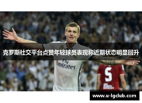 克罗斯社交平台点赞年轻球员表现称近期状态明显回升