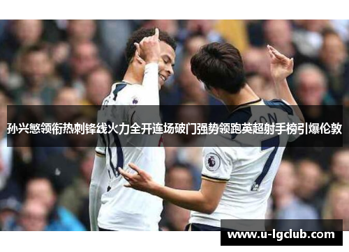 孙兴慜领衔热刺锋线火力全开连场破门强势领跑英超射手榜引爆伦敦