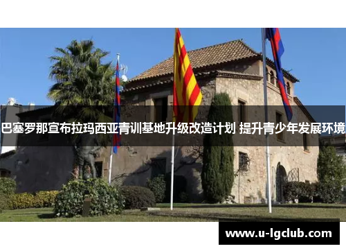 巴塞罗那宣布拉玛西亚青训基地升级改造计划 提升青少年发展环境