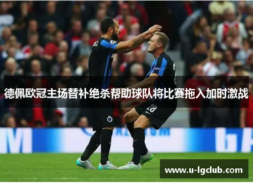德佩欧冠主场替补绝杀帮助球队将比赛拖入加时激战