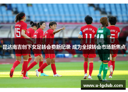 昆达南吉创下女足转会费新纪录 成为全球转会市场新焦点