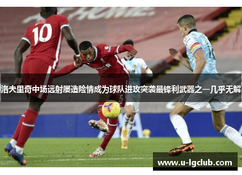 洛夫里奇中场远射屡造险情成为球队进攻突袭最锋利武器之一几乎无解