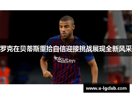 罗克在贝蒂斯重拾自信迎接挑战展现全新风采 罗克在贝蒂斯重拾自信迎接挑战展现全新风采