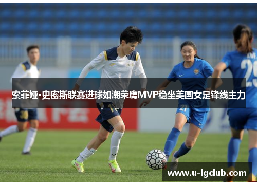 索菲娅·史密斯联赛进球如潮荣膺MVP稳坐美国女足锋线主力