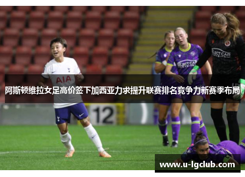 阿斯顿维拉女足高价签下加西亚力求提升联赛排名竞争力新赛季布局