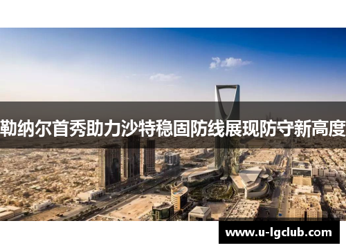 勒纳尔首秀助力沙特稳固防线展现防守新高度