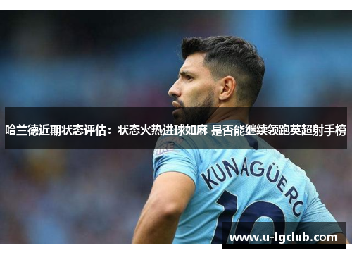 哈兰德近期状态评估：状态火热进球如麻 是否能继续领跑英超射手榜