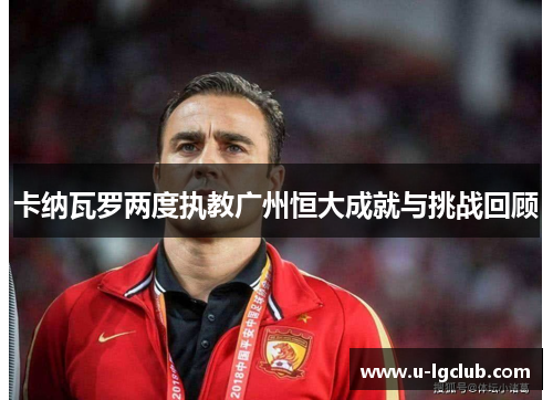 卡纳瓦罗两度执教广州恒大成就与挑战回顾