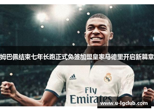 姆巴佩结束七年长跑正式免签加盟皇家马德里开启新篇章