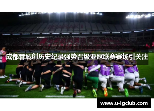 成都蓉城创历史纪录强势晋级亚冠联赛赛场引关注