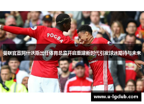 曼联官宣阿什沃斯出任体育总监开启重建新时代引发球迷期待与未来