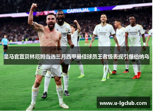 皇马官宣贝林厄姆当选三月西甲最佳球员王者级表现引爆伯纳乌 皇马官宣贝林厄姆当选三月西甲最佳球员王者级表现引爆伯纳乌
