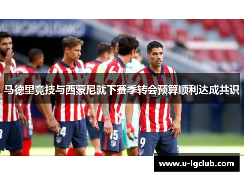 马德里竞技与西蒙尼就下赛季转会预算顺利达成共识 马德里竞技与西蒙尼就下赛季转会预算顺利达成共识