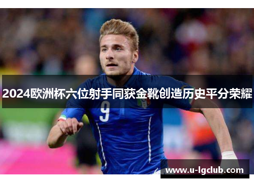 2024欧洲杯六位射手同获金靴创造历史平分荣耀 2024欧洲杯六位射手同获金靴创造历史平分荣耀