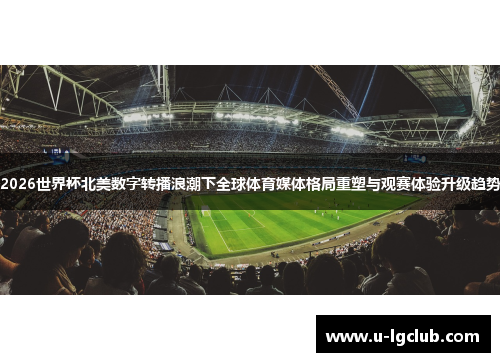 2026世界杯北美数字转播浪潮下全球体育媒体格局重塑与观赛体验升级趋势
