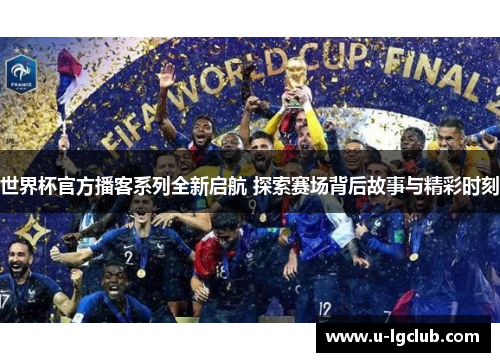 世界杯官方播客系列全新启航 探索赛场背后故事与精彩时刻 世界杯官方播客系列全新启航 探索赛场背后故事与精彩时刻