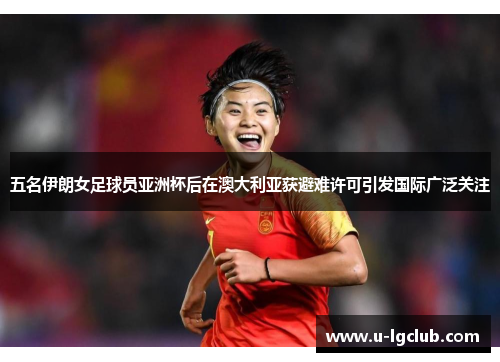 五名伊朗女足球员亚洲杯后在澳大利亚获避难许可引发国际广泛关注
