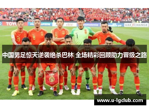 中国男足惊天逆袭绝杀巴林 全场精彩回顾助力晋级之路 中国男足惊天逆袭绝杀巴林 全场精彩回顾助力晋级之路
