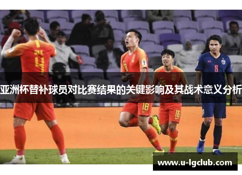 亚洲杯替补球员对比赛结果的关键影响及其战术意义分析 亚洲杯替补球员对比赛结果的关键影响及其战术意义分析