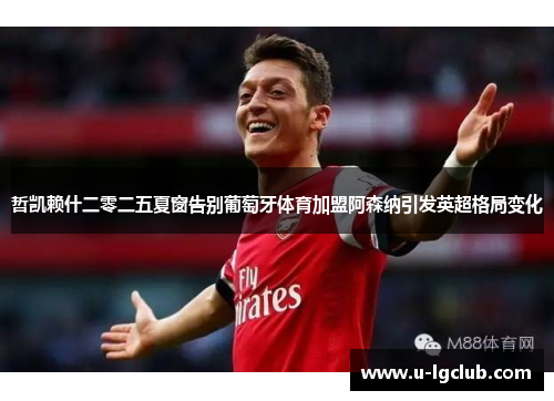 哲凯赖什二零二五夏窗告别葡萄牙体育加盟阿森纳引发英超格局变化 哲凯赖什二零二五夏窗告别葡萄牙体育加盟阿森纳引发英超格局变化