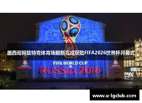 墨西哥阿兹特克体育场翻新完成获批FIFA2026世界杯开幕式 墨西哥阿兹特克体育场翻新完成获批FIFA2026世界杯开幕式