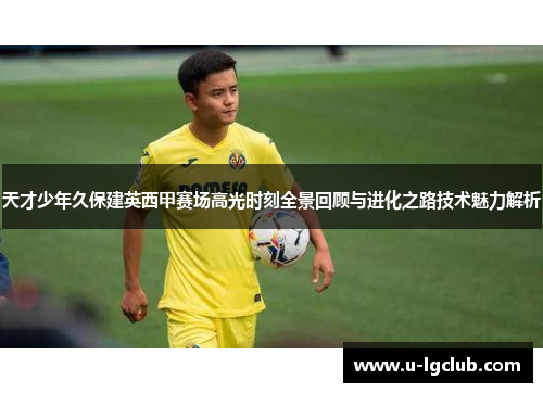 天才少年久保建英西甲赛场高光时刻全景回顾与进化之路技术魅力解析 天才少年久保建英西甲赛场高光时刻全景回顾与进化之路技术魅力解析