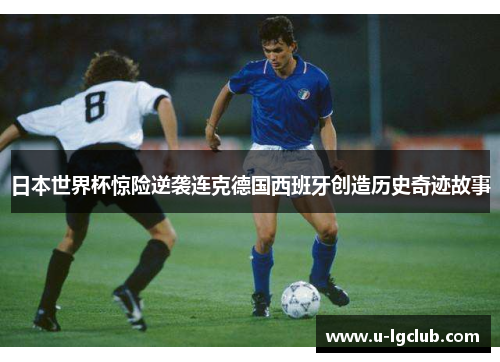 日本世界杯惊险逆袭连克德国西班牙创造历史奇迹故事 日本世界杯惊险逆袭连克德国西班牙创造历史奇迹故事