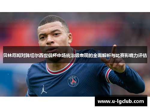 贝林厄姆对阵切尔西世俱杯中场统治级表现的全面解析与比赛影响力评估 贝林厄姆对阵切尔西世俱杯中场统治级表现的全面解析与比赛影响力评估
