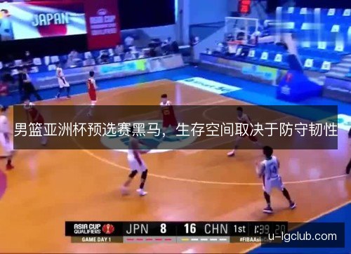 男篮亚洲杯预选赛黑马,生存空间取决于防守韧性 男篮亚洲杯预选赛黑马,生存空间取决于防守韧性