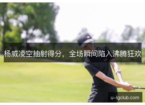 杨威凌空抽射得分,全场瞬间陷入沸腾狂欢 杨威凌空抽射得分,全场瞬间陷入沸腾狂欢