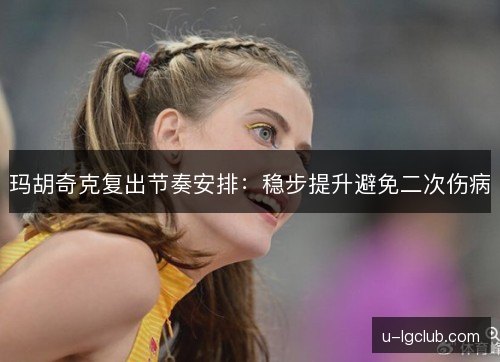 玛胡奇克复出节奏安排：稳步提升避免二次伤病