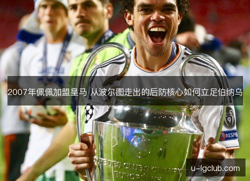 2007年佩佩加盟皇马 从波尔图走出的后防核心如何立足伯纳乌 2007年佩佩加盟皇马 从波尔图走出的后防核心如何立足伯纳乌