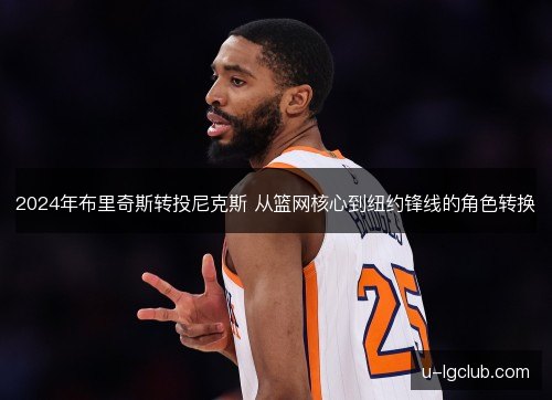 2024年布里奇斯转投尼克斯 从篮网核心到纽约锋线的角色转换 2024年布里奇斯转投尼克斯 从篮网核心到纽约锋线的角色转换
